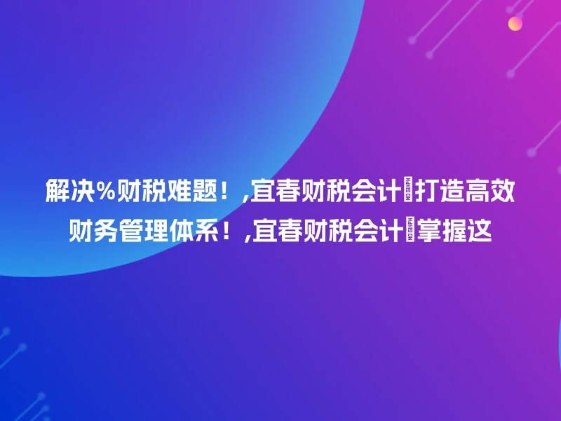 解决%财税难题！,宜春财税会计📊打造高效财务管理体系！,宜春财税会计✨掌握这