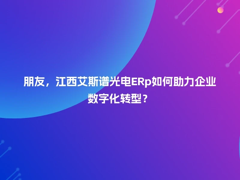 朋友，江西艾斯谱光电ERp如何助力企业数字化转型？