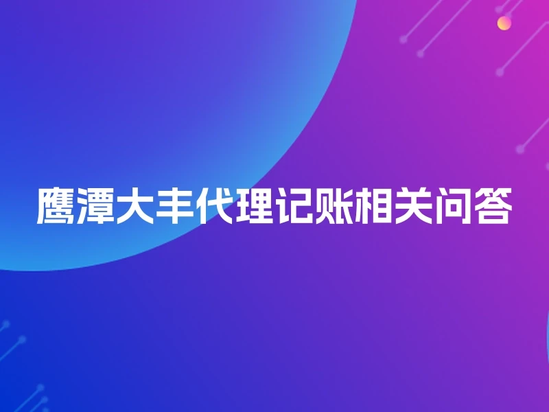 鹰潭大丰代理记账相关问答