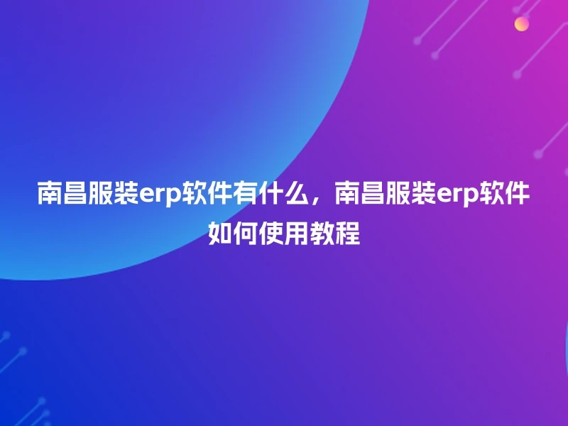 南昌服装erp软件有什么，南昌服装erp软件如何使用教程