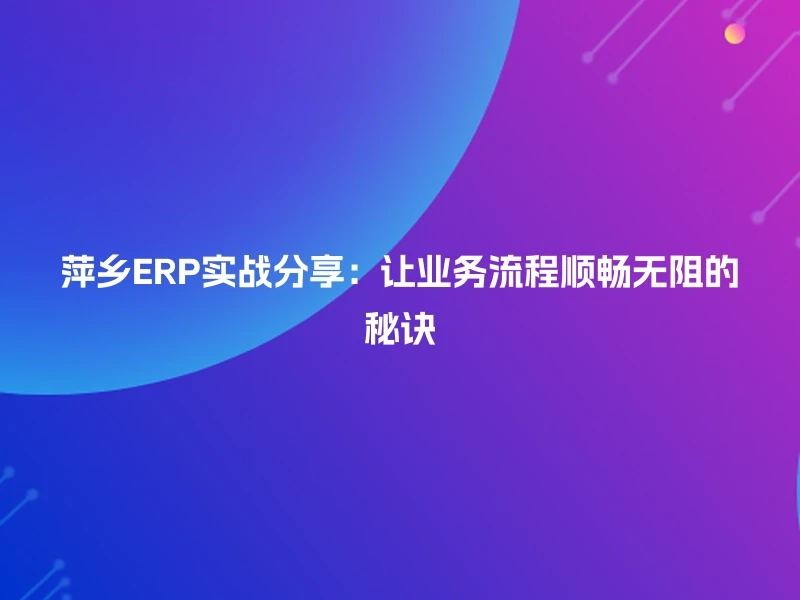 萍乡ERP实战分享：让业务流程顺畅无阻的秘诀