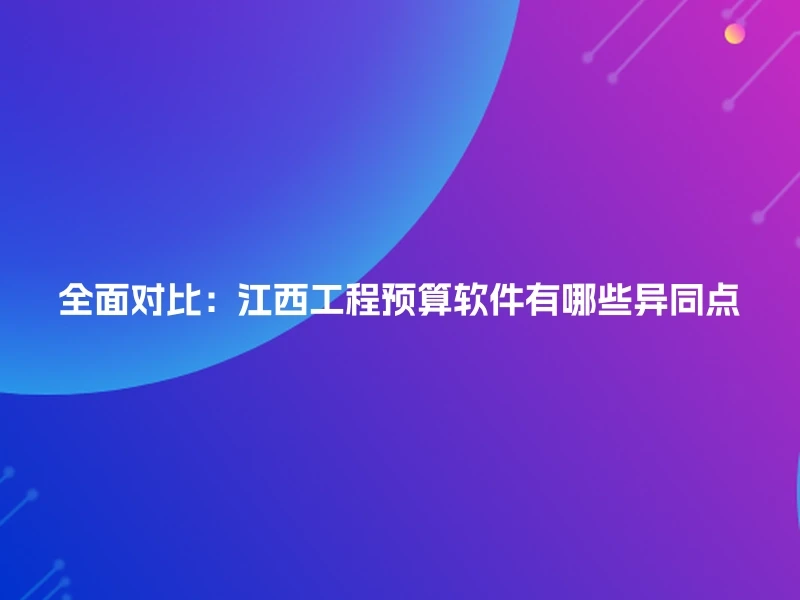 全面对比：江西工程预算软件有哪些异同点