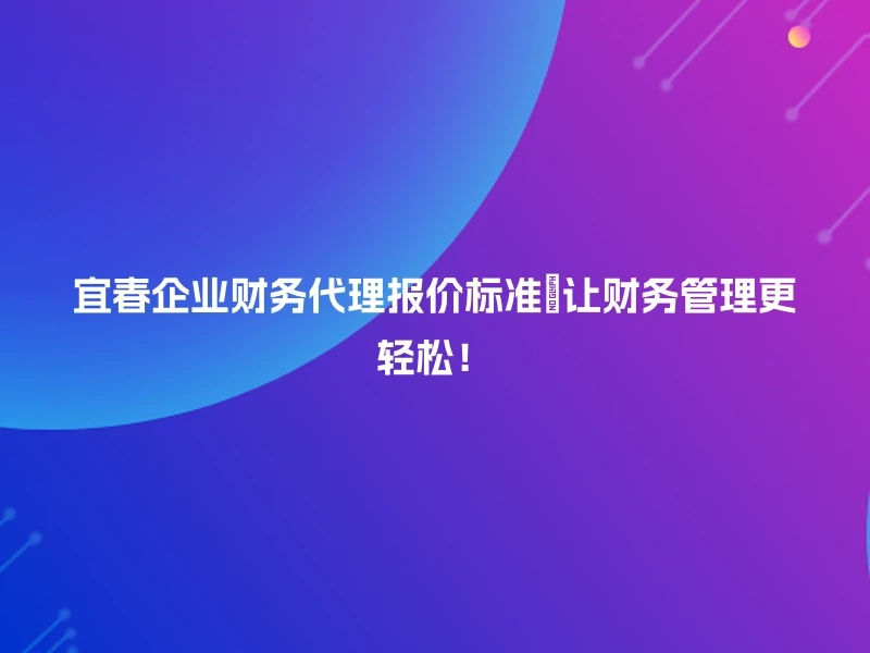 宜春企业财务代理报价标准✨让财务管理更轻松！