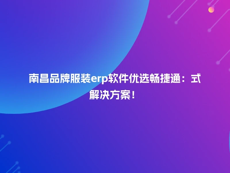 南昌品牌服装erp软件优选畅捷通：式解决方案！