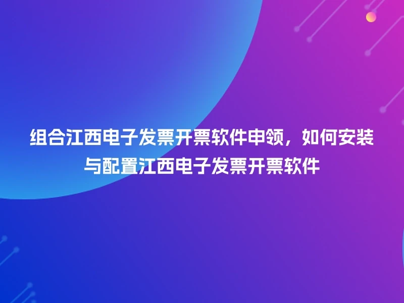 组合江西电子发票开票软件申领，如何安装与配置江西电子发票开票软件