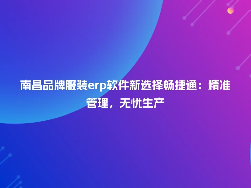 南昌品牌服装erp软件新选择畅捷通：精准管理，无忧生产