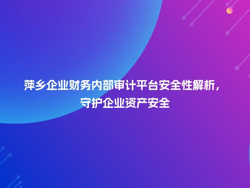 萍乡企业财务内部审计平台安全性解析，守护企业资产安全