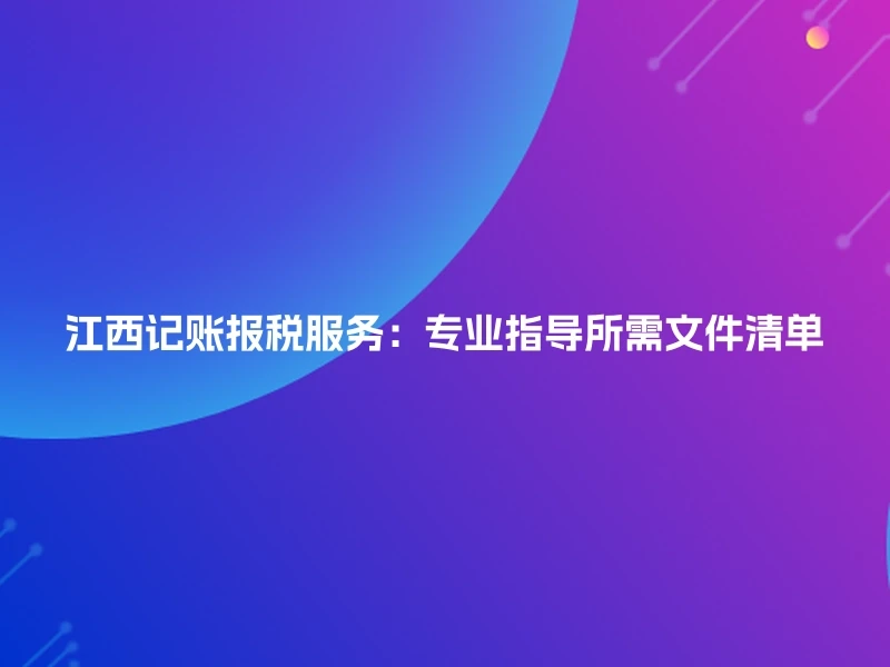 江西记账报税服务：专业指导所需文件清单