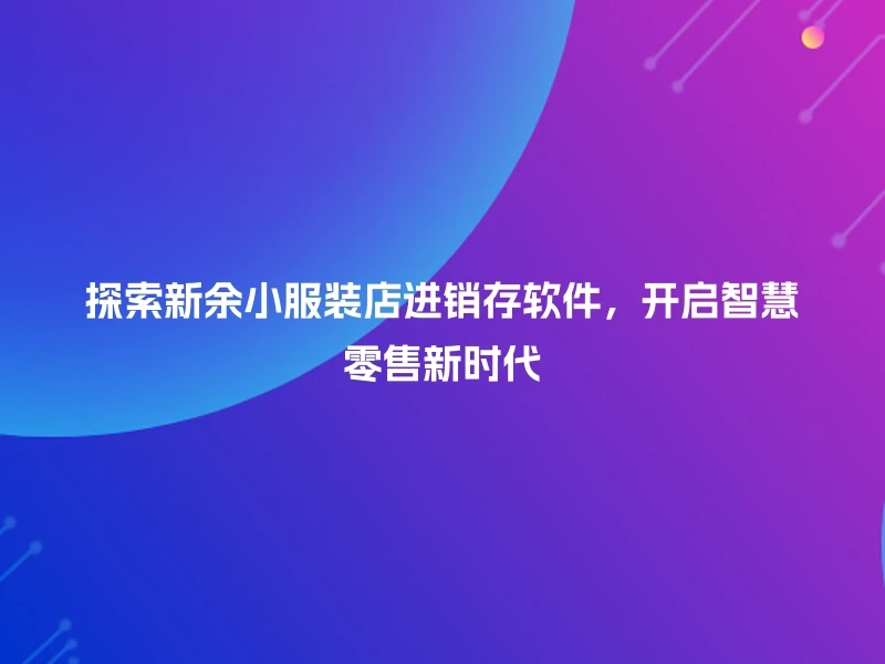 探索新余小服装店进销存软件，开启智慧零售新时代