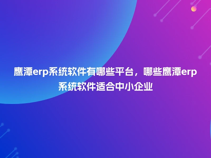 鹰潭erp系统软件有哪些平台，哪些鹰潭erp系统软件适合中小企业