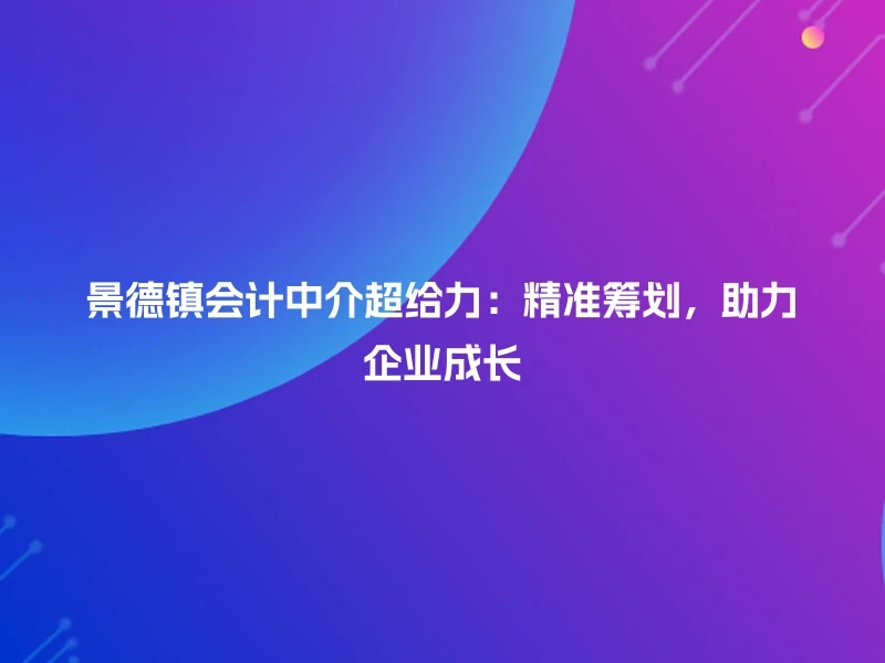 景德镇会计中介超给力：精准筹划，助力企业成长