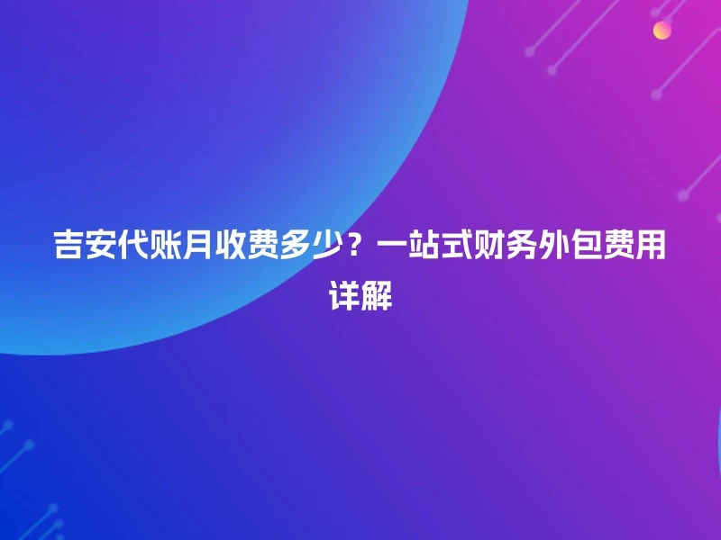 吉安代账月收费多少？一站式财务外包费用详解