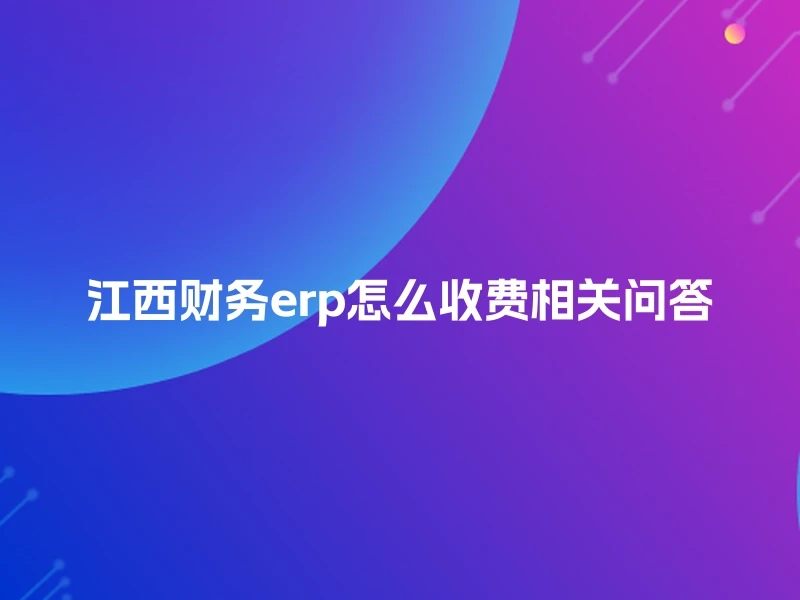 江西财务erp怎么收费相关问答