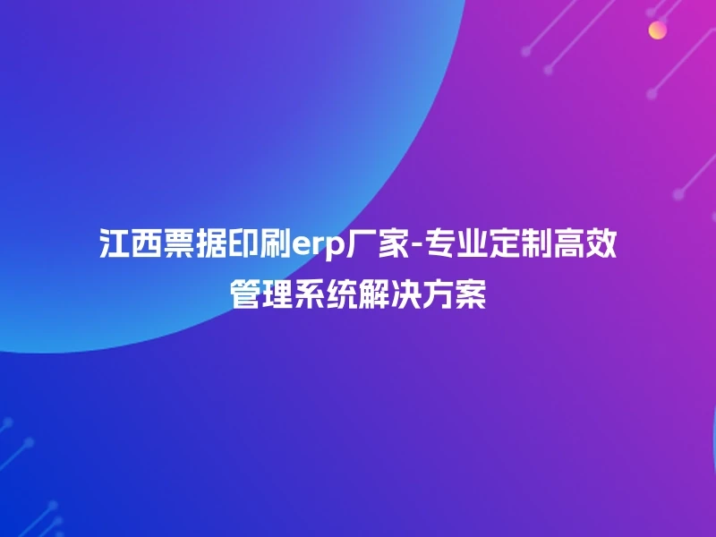 江西票据印刷erp厂家-专业定制高效管理系统解决方案