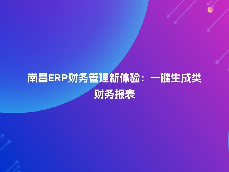 南昌ERP财务管理新体验：一键生成类财务报表