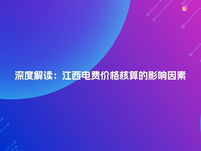 深度解读：江西电费价格核算的影响因素