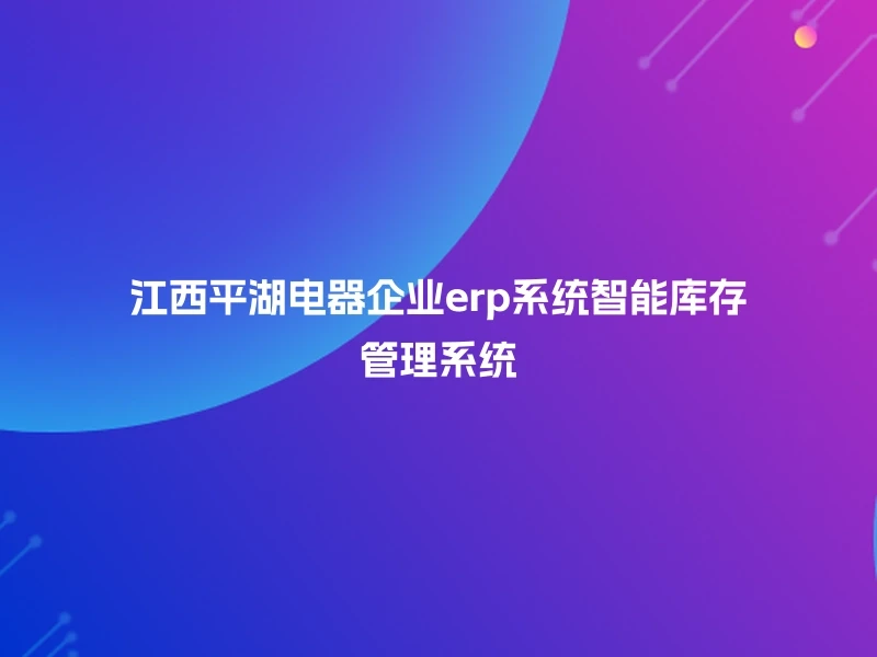 江西平湖电器企业erp系统智能库存管理系统