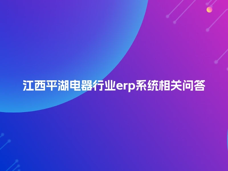 江西平湖电器行业erp系统相关问答