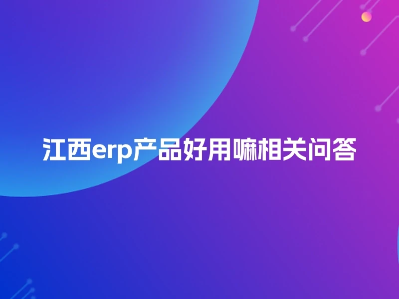 江西erp产品好用嘛相关问答