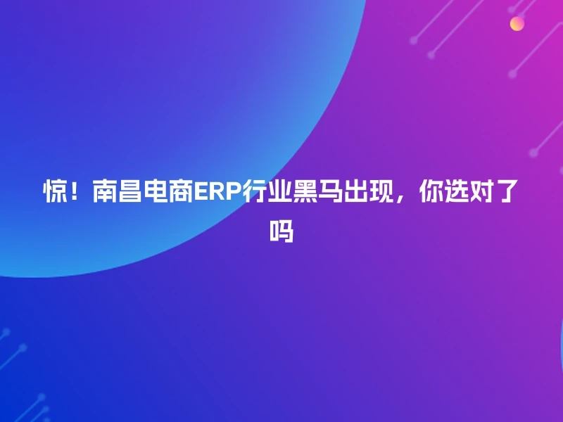 惊！南昌电商ERP行业黑马出现，你选对了吗