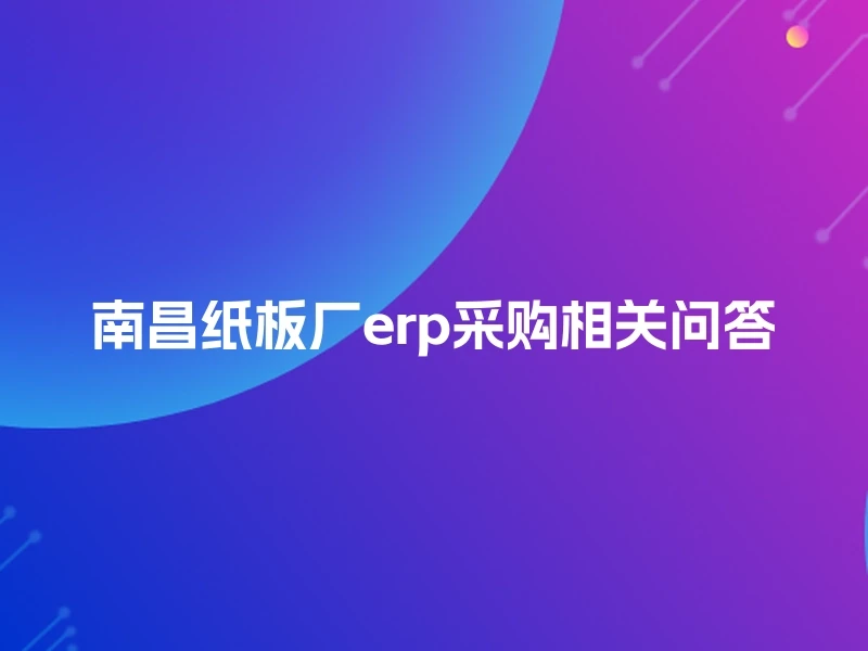 南昌纸板厂erp采购相关问答